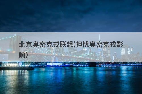 北京奥密克戎联想(担忧奥密克戎影响)-图1
