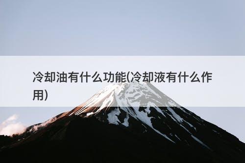 冷却油有什么功能(冷却液有什么作用)