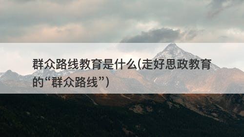 群众路线教育是什么(走好思政教育的“群众路线”)