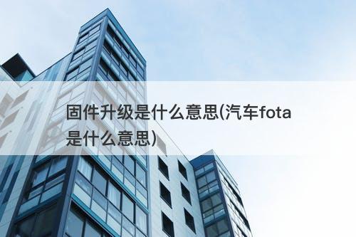 固件升级是什么意思(汽车fota是什么意思)