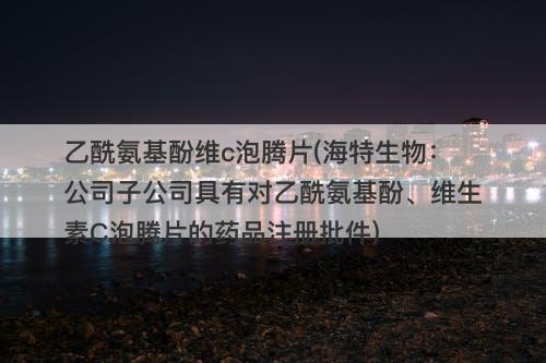 乙酰氨基酚维c泡腾片(海特生物：公司子公司具有对乙酰氨基酚、维生素C泡腾片的药品注册批件)