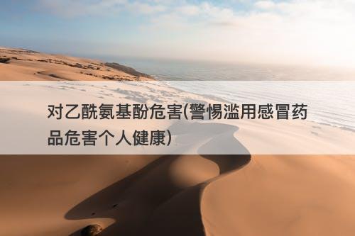 对乙酰氨基酚危害(警惕滥用感冒药品危害个人健康)-图1