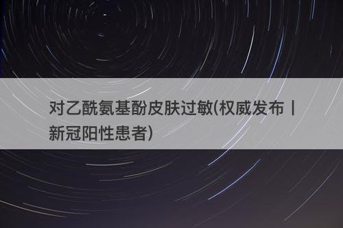 对乙酰氨基酚皮肤过敏(权威发布丨新冠阳性患者)