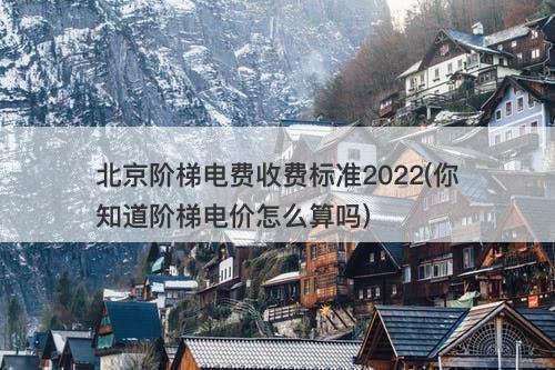 北京阶梯电费收费标准2022(你知道阶梯电价怎么算吗)