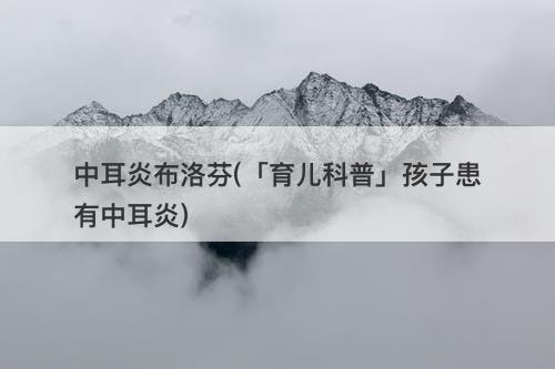中耳炎布洛芬(「育儿科普」孩子患有中耳炎)