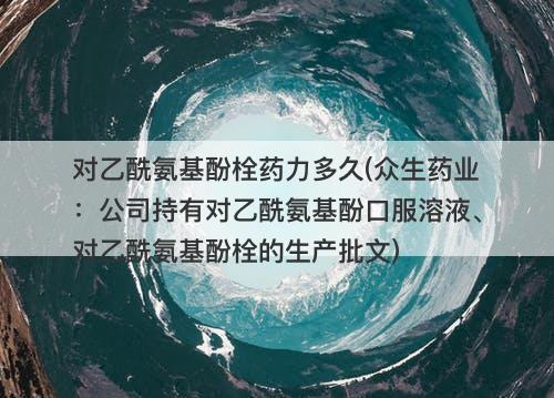对乙酰氨基酚栓药力多久(众生药业：公司持有对乙酰氨基酚口服溶液、对乙酰氨基酚栓的生产批文)