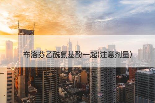 布洛芬乙酰氨基酚一起(注意剂量)-图1