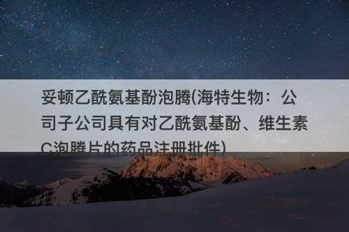 妥顿乙酰氨基酚泡腾(海特生物：公司子公司具有对乙酰氨基酚、维生素C泡腾片的药品注册批件)