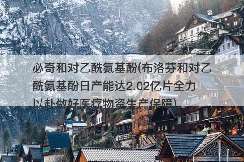 必奇和对乙酰氨基酚(布洛芬和对乙酰氨基酚日产能达2.02亿片全力以赴做好医疗物资生产保障)-图1