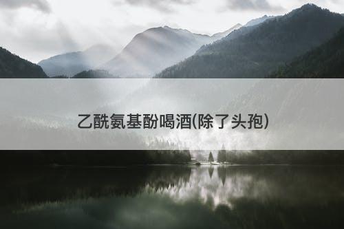 乙酰氨基酚喝酒(除了头孢)