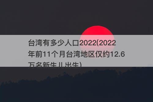 台湾有多少人口2022(2022年前11个月台湾地区仅约12.6万名新生儿出生)-图1 台湾有多少人口2022(2022年前11个月台湾地区仅约12.6万名新生儿出生)-图1