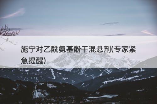 施宁对乙酰氨基酚干混悬剂(专家紧急提醒)-图1
