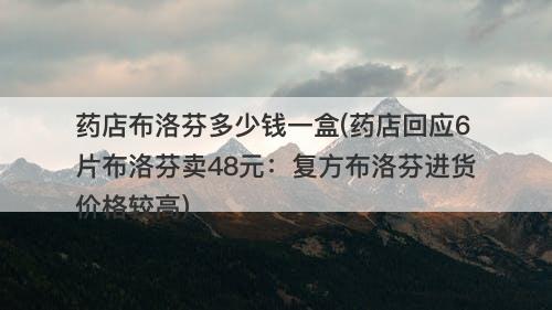 药店布洛芬多少钱一盒(药店回应6片布洛芬卖48元：复方布洛芬进货价格较高)-图1