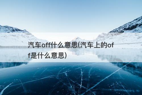 汽车off什么意思(汽车上的off是什么意思)-图1 汽车off什么意思(汽车上的off是什么意思)-图1