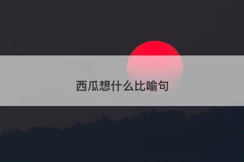 西瓜想什么比喻句-图1