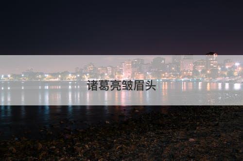 诸葛亮皱眉头-图1 诸葛亮皱眉头-图1