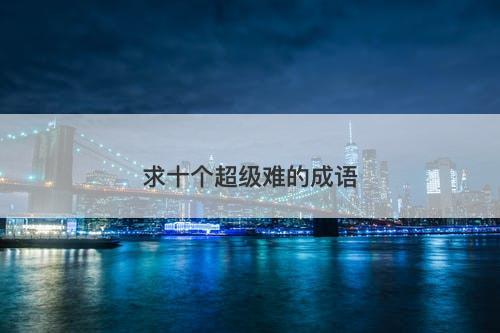 求十个超级难的成语-图1 求十个超级难的成语-图1