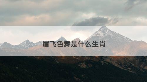 眉飞色舞是什么生肖-图1 眉飞色舞是什么生肖-图1