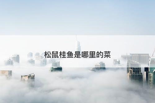 松鼠桂鱼是哪里的菜-图1 松鼠桂鱼是哪里的菜-图1