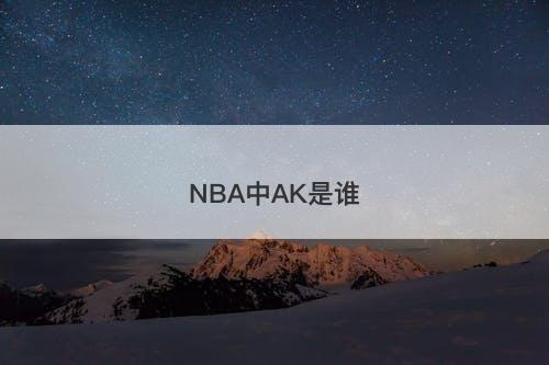 NBA中AK是谁-图1 NBA中AK是谁-图1