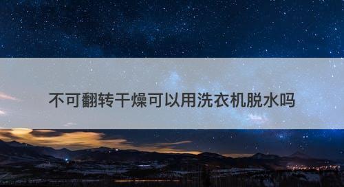 不可翻转干燥可以用洗衣机脱水吗-图1 不可翻转干燥可以用洗衣机脱水吗-图1