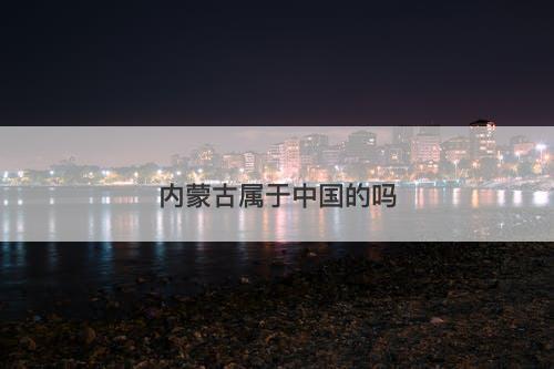 内蒙古属于中国的吗-图1