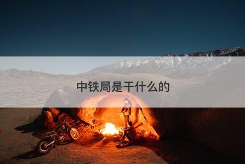 中铁局是干什么的-图1