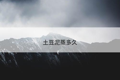 土豆泥蒸多久-图1