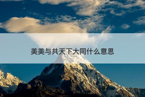 美美与共天下大同什么意思-图1