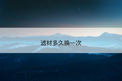 滤材多久换一次-图1 滤材多久换一次-图1