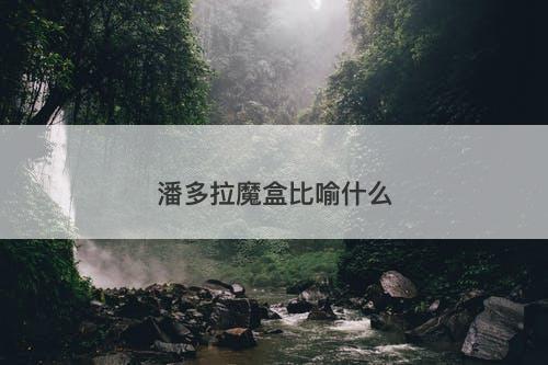 潘多拉魔盒比喻什么-图1