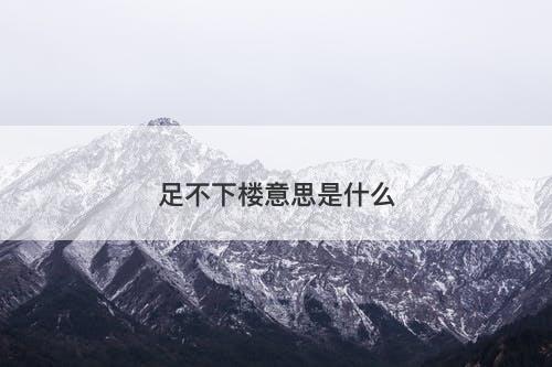 足不下楼意思是什么-图1