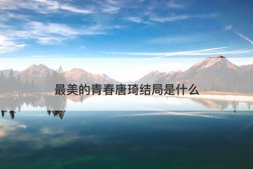 最美的青春唐琦结局是什么-图1