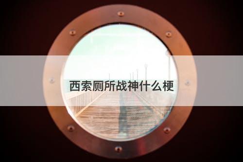 西索厕所战神什么梗-图1
