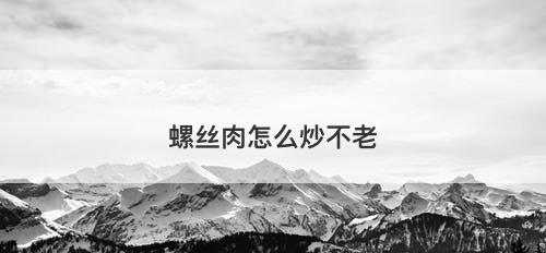 螺丝肉怎么炒不老-图1