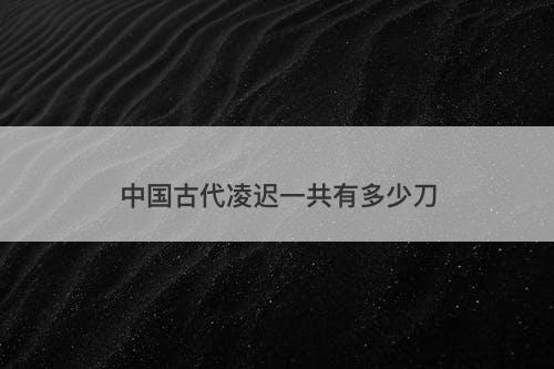中国古代凌迟一共有多少刀-图1