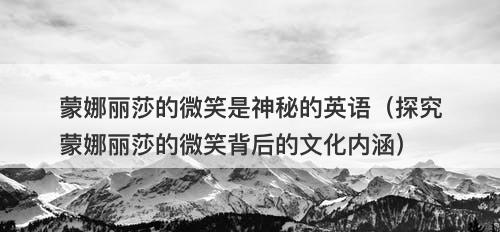 蒙娜丽莎的微笑是神秘的英语（探究蒙娜丽莎的微笑背后的文化内涵）-图1