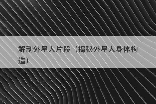 解剖外星人片段(揭秘外星人身体构造)-图1 解剖外星人片段(揭秘外星人身体构造)-图1