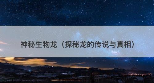 神秘生物龙(探秘龙的传说与真相)-图1 神秘生物龙(探秘龙的传说与真相)-图1