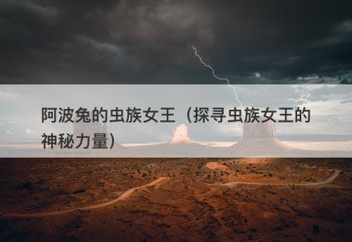 阿波兔的虫族女王(探寻虫族女王的神秘力量)-图1 阿波兔的虫族女王(探寻虫族女王的神秘力量)-图1