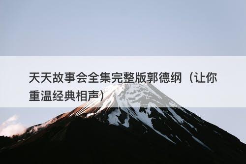 天天故事会全集完整版郭德纲（让你重温经典相声）-图1