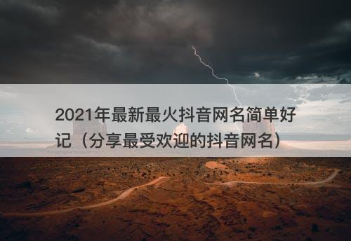 2021年最新最火抖音网名简单好记（分享最受欢迎的抖音网名）-图1