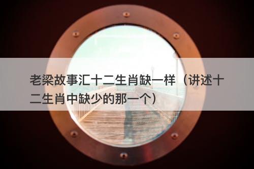 老梁故事汇十二生肖缺一样（讲述十二生肖中缺少的那一个）-图1