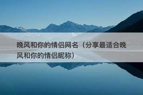 晚风和你的情侣网名（分享最适合晚风和你的情侣昵称）-图1