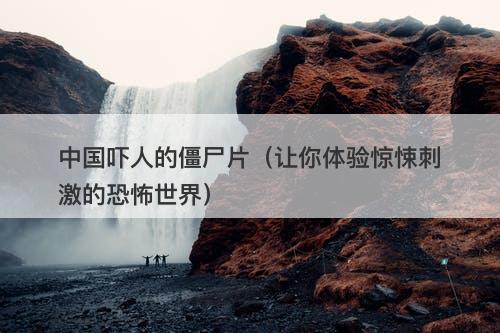 中国吓人的僵尸片（让你体验惊悚刺激的恐怖世界）-图1