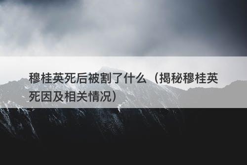 穆桂英死后被割了什么(揭秘穆桂英死因及相关情况)-图1 穆桂英死后被割了什么(揭秘穆桂英死因及相关情况)-图1