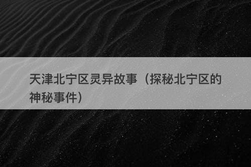 天津北宁区灵异故事（探秘北宁区的神秘事件）-图1