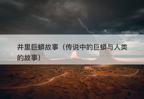 井里巨蟒故事（传说中的巨蟒与人类的故事）-图1