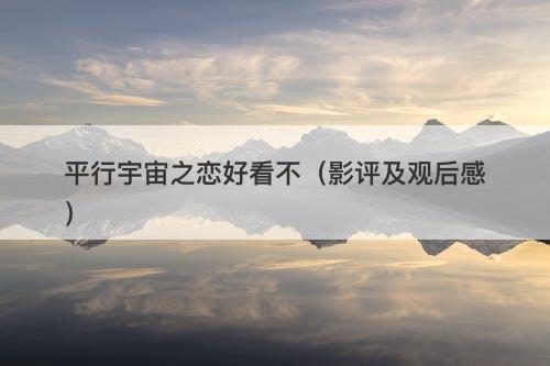 平行宇宙之恋好看不（影评及观后感）-图1