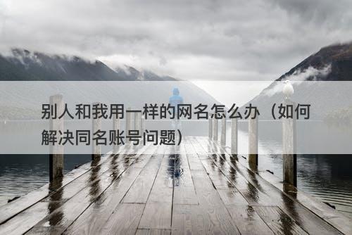 别人和我用一样的网名怎么办（如何解决同名账号问题）-图1